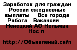 Заработок для граждан России.ежедневные выплаты. - Все города Работа » Вакансии   . Ненецкий АО,Нельмин Нос п.